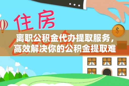 丰城离职公积金代办提取服务，高效解决你的公积金提取难题