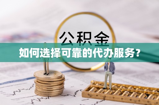 丰城如何选择可靠的代办服务？