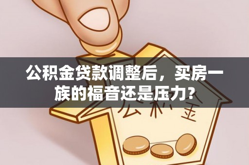 丰城公积金贷款调整后，买房一族的福音还是压力？