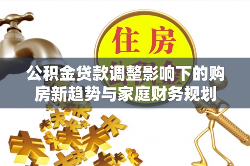 丰城公积金贷款调整影响下的购房新趋势与家庭财务规划