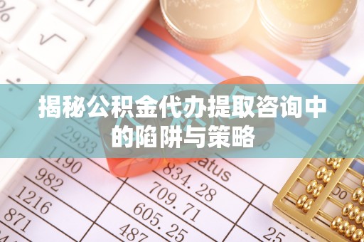 丰城揭秘公积金代办提取咨询中的陷阱与策略