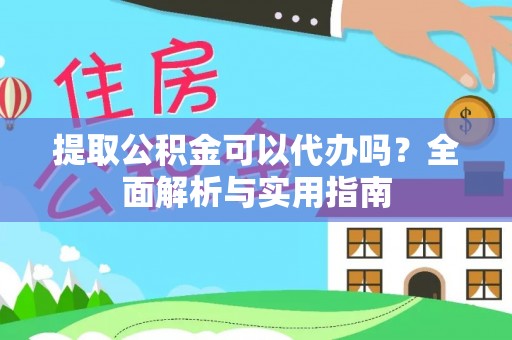 丰城提取公积金可以代办吗？全面解析与实用指南