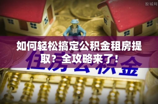 丰城如何轻松搞定公积金租房提取？全攻略来了！