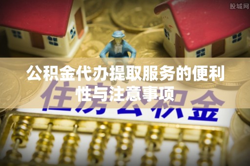 丰城公积金代办提取服务的便利性与注意事项
