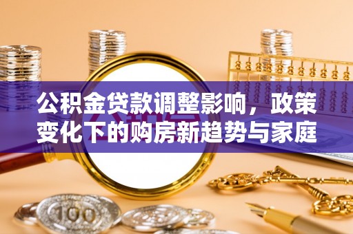 丰城公积金贷款调整影响，政策变化下的购房新趋势与家庭财务规划