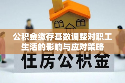 丰城公积金缴存基数调整对职工生活的影响与应对策略