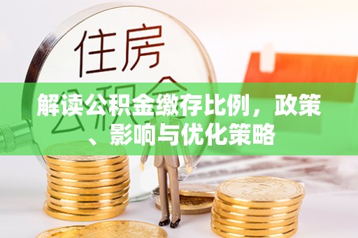 丰城解读公积金缴存比例，政策、影响与优化策略