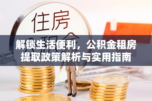 丰城解锁生活便利，公积金租房提取政策解析与实用指南