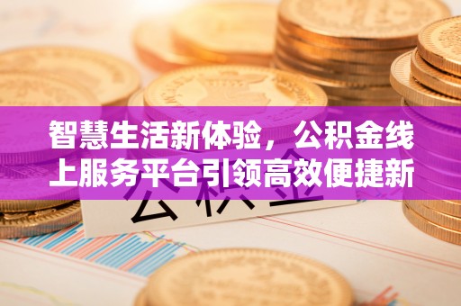 丰城智慧生活新体验，公积金线上服务平台引领高效便捷新潮流