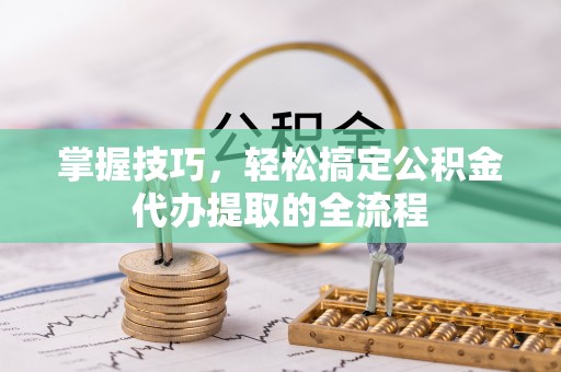 丰城掌握技巧，轻松搞定公积金代办提取的全流程