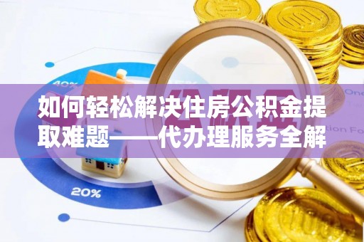 丰城如何轻松解决住房公积金提取难题——代办理服务全解析