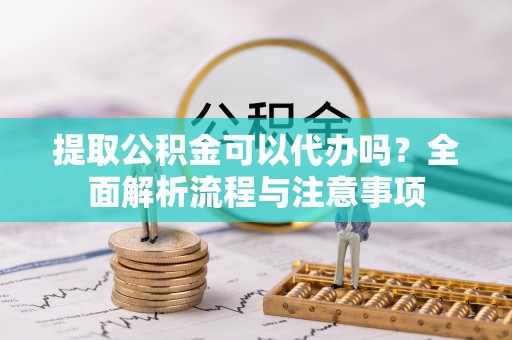 丰城提取公积金可以代办吗？全面解析流程与注意事项
