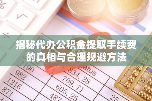 丰城揭秘代办公积金提取手续费的真相与合理规避方法