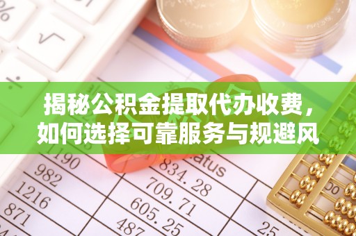 丰城揭秘公积金提取代办收费，如何选择可靠服务与规避风险