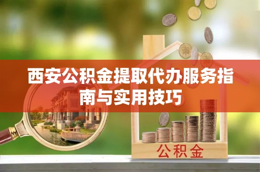 丰城西安公积金提取代办服务指南与实用技巧