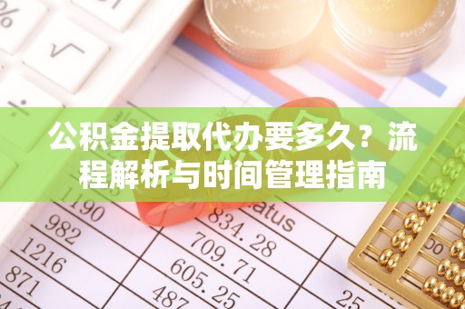 丰城公积金提取代办要多久？流程解析与时间管理指南