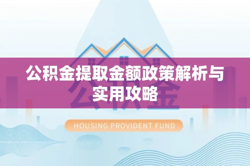 丰城公积金提取金额政策解析与实用攻略