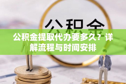 丰城公积金提取代办要多久？详解流程与时间安排
