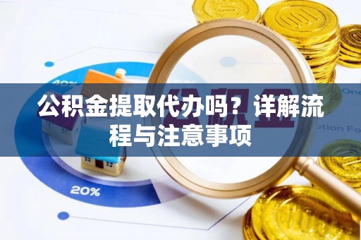 丰城公积金提取代办吗？详解流程与注意事项