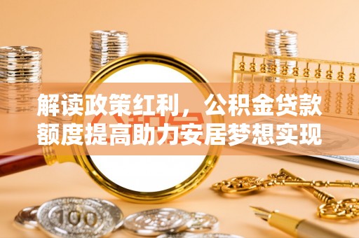 丰城解读政策红利，公积金贷款额度提高助力安居梦想实现