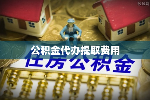 丰城公积金代办提取费用