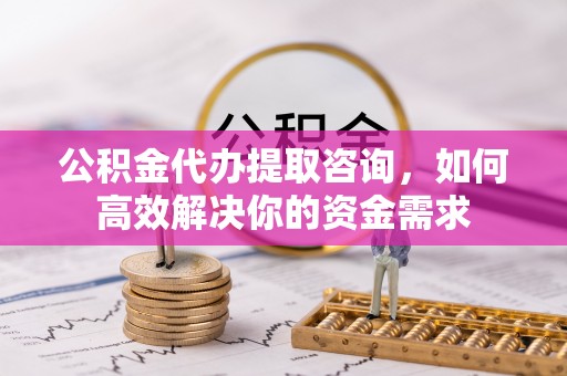 丰城公积金代办提取咨询，如何高效解决你的资金需求