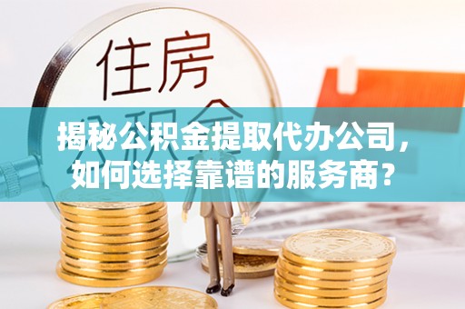 丰城揭秘公积金提取代办公司，如何选择靠谱的服务商？