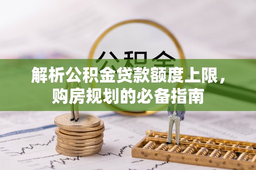 丰城解析公积金贷款额度上限，购房规划的必备指南
