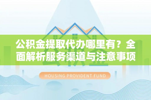 丰城公积金提取代办哪里有？全面解析服务渠道与注意事项