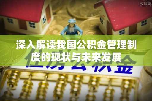 丰城深入解读我国公积金管理制度的现状与未来发展