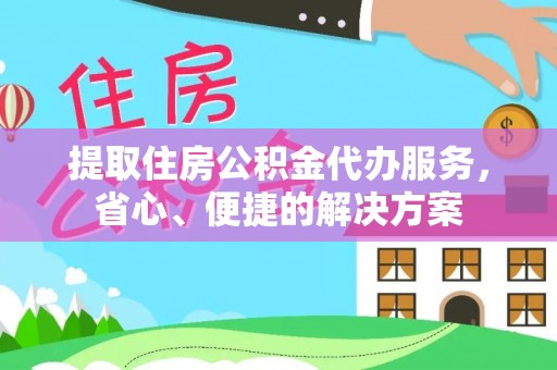 丰城提取住房公积金代办服务，省心、便捷的解决方案
