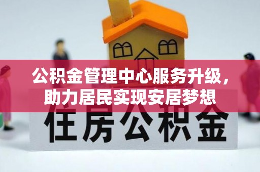 丰城公积金管理中心服务升级，助力居民实现安居梦想