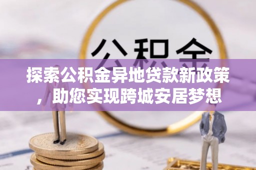 丰城探索公积金异地贷款新政策，助您实现跨城安居梦想