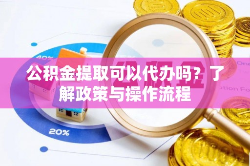 丰城公积金提取可以代办吗？了解政策与操作流程