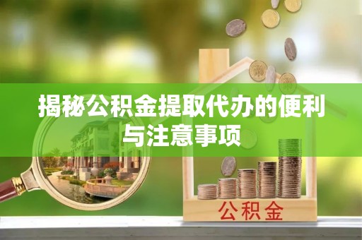 丰城揭秘公积金提取代办的便利与注意事项
