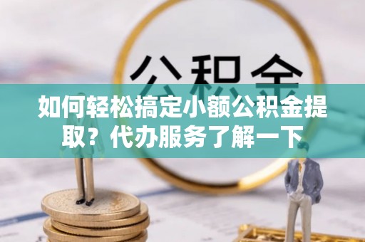 丰城如何轻松搞定小额公积金提取？代办服务了解一下