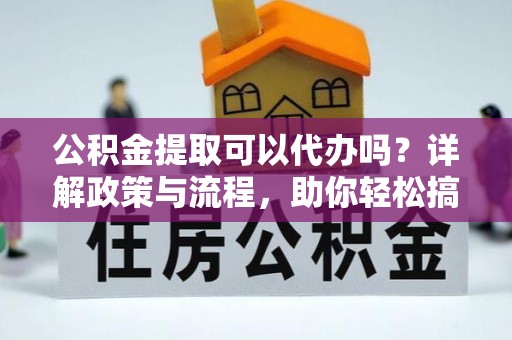 丰城公积金提取可以代办吗？详解政策与流程，助你轻松搞定！
