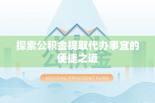 丰城探索公积金提取代办事宜的便捷之道