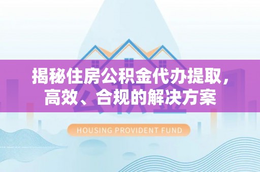 丰城揭秘住房公积金代办提取，高效、合规的解决方案
