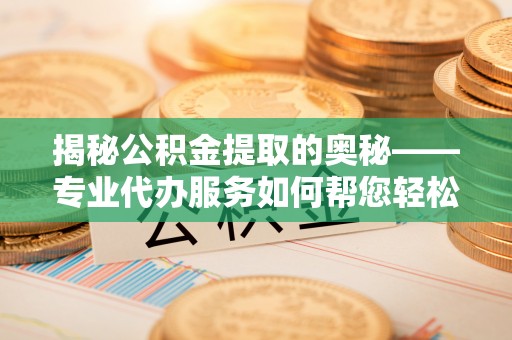 丰城揭秘公积金提取的奥秘——专业代办服务如何帮您轻松搞定