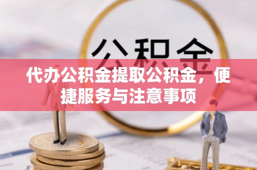 丰城代办公积金提取公积金，便捷服务与注意事项