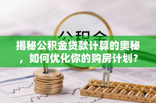 丰城揭秘公积金贷款计算的奥秘，如何优化你的购房计划？