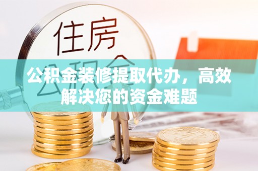 丰城公积金装修提取代办，高效解决您的资金难题