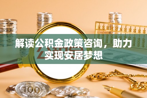 丰城解读公积金政策咨询，助力实现安居梦想