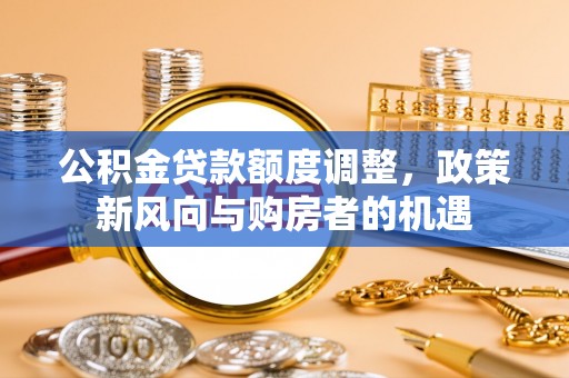 丰城公积金贷款额度调整，政策新风向与购房者的机遇
