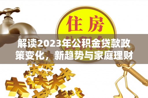 丰城解读2023年公积金贷款政策变化，新趋势与家庭理财规划