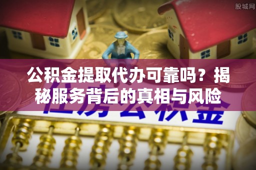 丰城公积金提取代办可靠吗？揭秘服务背后的真相与风险