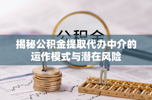 丰城揭秘公积金提取代办中介的运作模式与潜在风险