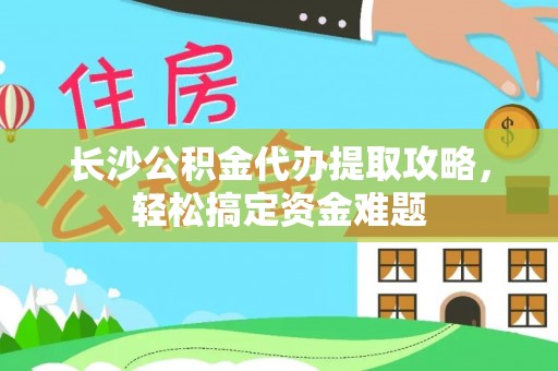 丰城长沙公积金代办提取攻略，轻松搞定资金难题