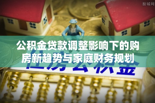 丰城公积金贷款调整影响下的购房新趋势与家庭财务规划